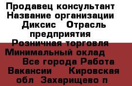 Продавец-консультант › Название организации ­ Диксис › Отрасль предприятия ­ Розничная торговля › Минимальный оклад ­ 9 000 - Все города Работа » Вакансии   . Кировская обл.,Захарищево п.